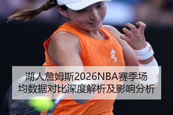 湖人詹姆斯2026NBA赛季场均数据对比深度解析及影响分析