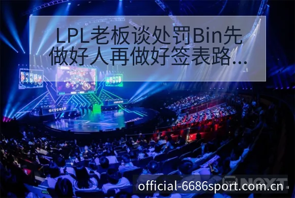 LPL老板谈处罚Bin先做好人再做好签表路径与晋级前景赛 - 6686体育