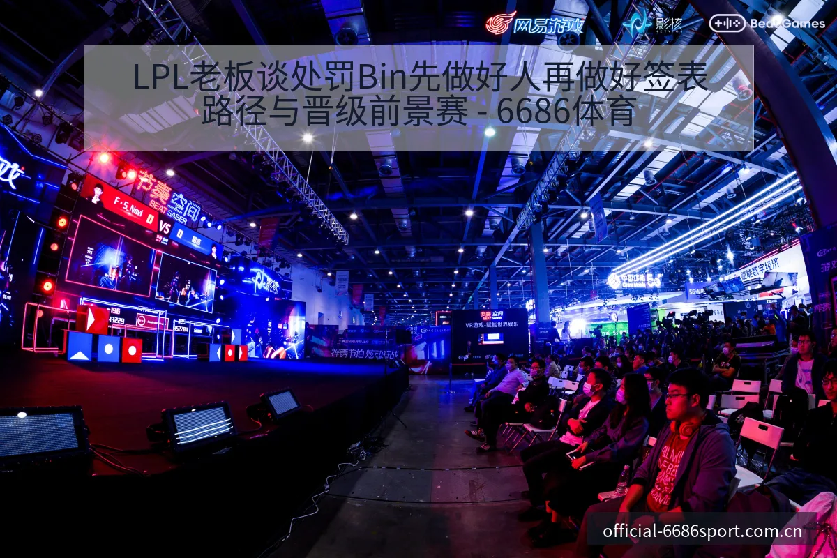 LPL老板谈处罚Bin先做好人再做好签表路径与晋级前景赛 - 6686体育