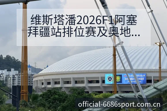 维斯塔潘2026F1阿塞拜疆站排位赛及奥地利大奖赛红牛降 - 6686体育